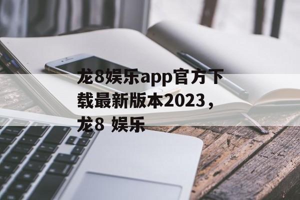 龙8娱乐app官方下载最新版本2023，龙8 娱乐