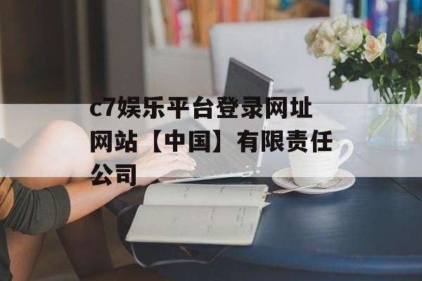 c7娱乐平台登录网址网站【中国】有限责任公司